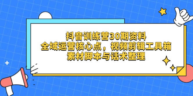 抖音训练营30期资料，全域运营核心点，视频剪辑工具箱 素材脚本与话术整理-源创智汇网