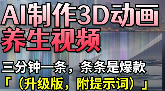 AI制作3D动画养生视频，三分钟一条，条条是爆款(升级版，附提示词)-源创智汇网