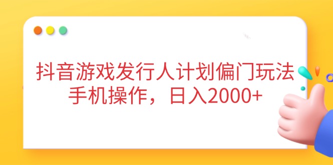 抖音游戏发行人计划偏门玩法，手机操作，日入2000+-源创智汇网