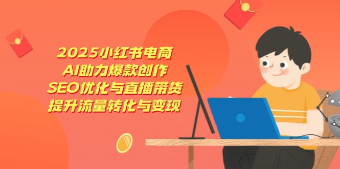 2025小红书电商，AI助力爆款创作，SEO优化与直播带货，提升流量转化与变现-源创智汇网