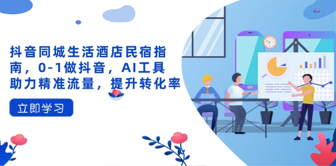 抖音同城生活酒店民宿指南，0-1做抖音，AI工具助力精准流量，提升转化率-源创智汇网