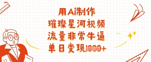 用Ai制作璀璨星河视频，流量非常牛逼，单日变现多张-源创智汇网