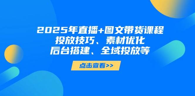 2025年短视频图文带货+直播带货：投放技巧、素材优化、后台搭建、全域投放等-源创智汇网