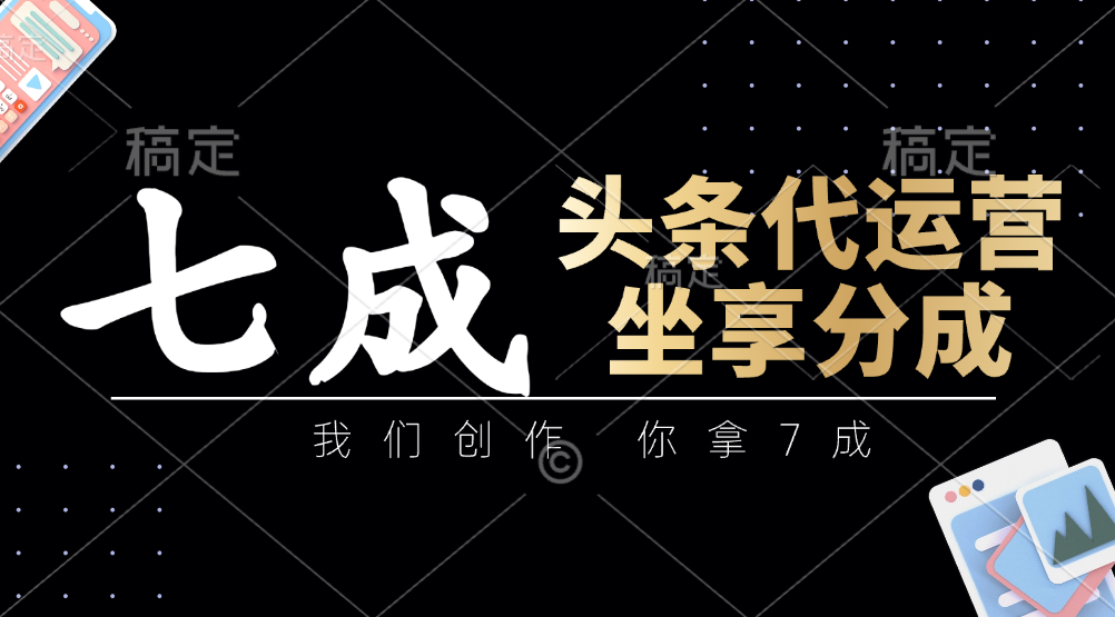 头条代运营：我们创作，你拿7成，简单操作，坐享分成-源创智汇网