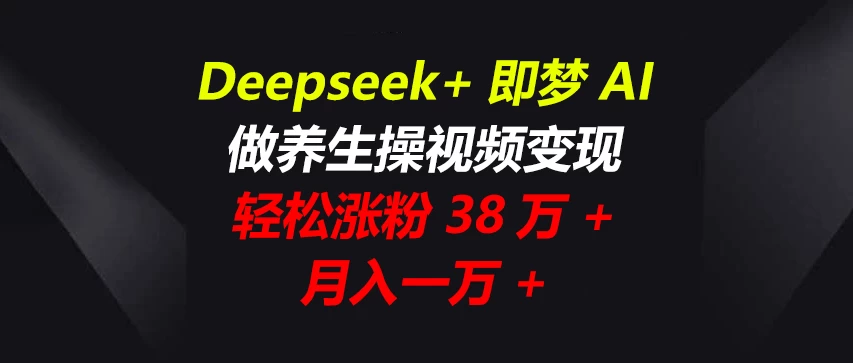 Deepseek+即梦AI，做养生操视频变现，轻松涨粉38万+，月入一万+-源创智汇网