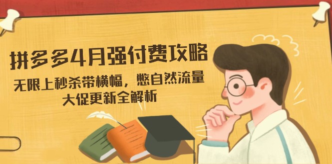 拼多多4月强付费攻略，无限上秒杀带横幅，憋自然流量，大促更新全解析-源创智汇网