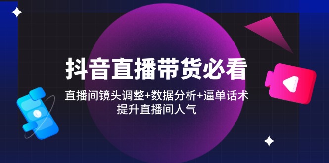 抖音直播带货必看：直播间镜头调整+数据分析+逼单话术，提升直播间人气-源创智汇网