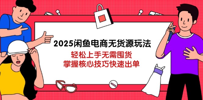2025闲鱼电商无货源玩法：轻松上手无需囤货，掌握核心技巧快速出单-源创智汇网