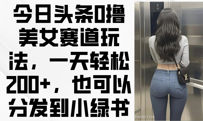 今日头条0撸美女赛道玩法，一天轻松200+，也可以分发到小绿书-源创智汇网