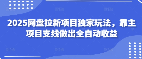 2025网盘拉新项目独家玩法，靠主项目支线做出全自动收益-源创智汇网
