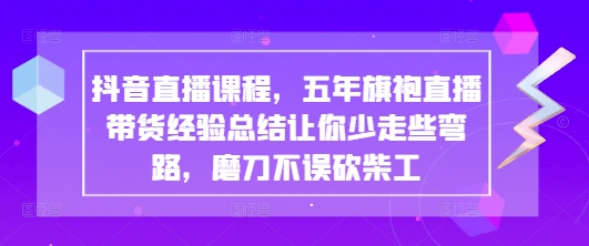 抖音直播课程，五年旗袍直播带货经验总结让你少走些弯路，磨刀不误砍柴工-源创智汇网