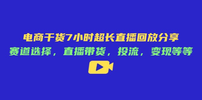 电商干货7小时超长直播回放分享：赛道选择，直播带货，投流，变现等等-源创智汇网