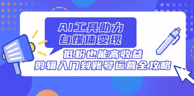 AI工具助力自媒体变现，低粉也能高收益，剪辑入门到账号运营全攻略-源创智汇网