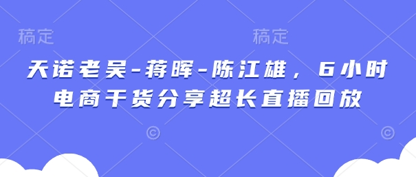 天诺老吴-蒋晖-陈江雄，6小时电商干货分享超长直播回放-源创智汇网