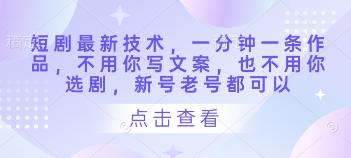 短剧最新技术，一分钟一条作品，不用你写文案，也不用你选剧，新号老号都可以-源创智汇网