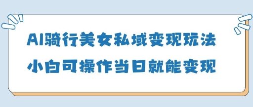 AI骑行美女私域变现玩法小白可操作当日变现5张-源创智汇网