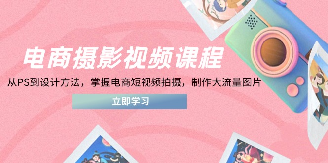 电商摄影视频课程，从PS到设计方法，掌握电商短视频拍摄，制作大流量图片-源创智汇网