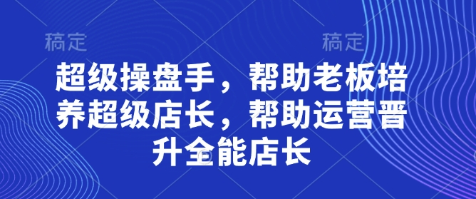 超级操盘手，​帮助老板培养超级店长，帮助运营晋升全能店长-源创智汇网