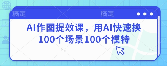 AI作图提效课，用AI快速换100个场景100个模特-源创智汇网