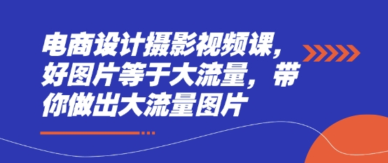 电商设计摄影视频课，好图片等于大流量，带你做出大流量图片-源创智汇网