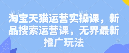 淘宝天猫运营实操课，新品搜索运营课，无界最新推广玩法-源创智汇网