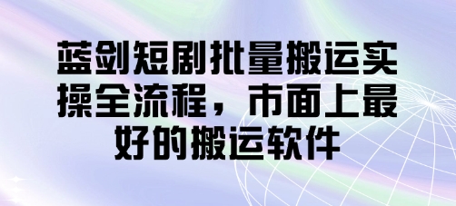 蓝剑短剧批量搬运实操全流程，市面上最好的搬运软件-源创智汇网