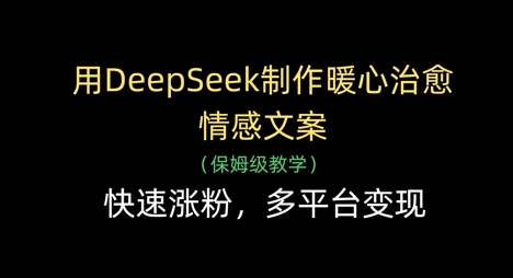 用DeepSeek制作暖心治愈情感文案，快速涨粉，多平台变现-源创智汇网