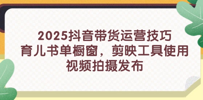 2025抖音带货运营技巧，育儿书单橱窗，剪映工具使用，视频拍摄发布-源创智汇网