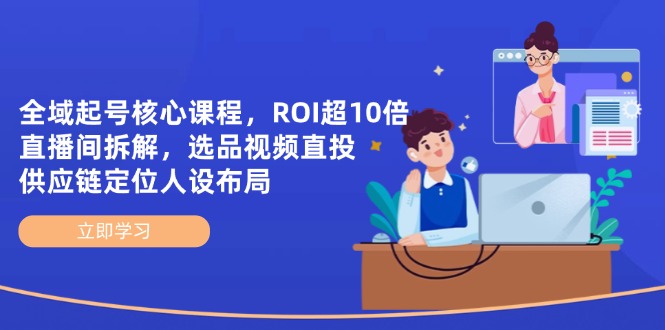 全域起号核心课程，ROI超10倍直播间拆解，选品直投，供应链定位人设布局-源创智汇网