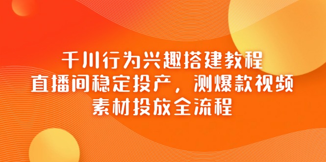 千川行为兴趣搭建教程，直播间稳定投产，测爆款视频，素材投放全流程-源创智汇网