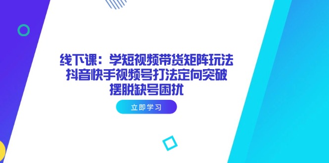 线下课：学短视频带货矩阵玩法 抖音快手视频号打法定向突破，摆脱缺号困扰-源创智汇网