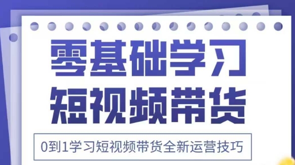 抖音全新短视频带货运营技巧，2025年新课，0到1学习短视频带货全新运营技巧-源创智汇网