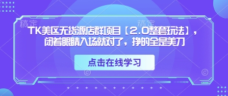 TK美区无货源店群项目【2.0整套玩法】，闭着眼睛入场就对了，挣的全是美刀-源创智汇网