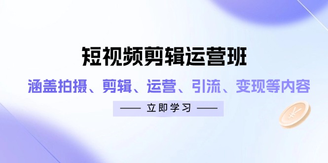 短视频剪辑运营班：涵盖拍摄、剪辑、运营、引流、变现等内容-源创智汇网