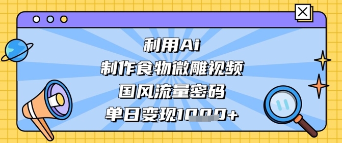 利用Ai制作食物微雕视频，国风流量密码，单日变现数张-源创智汇网