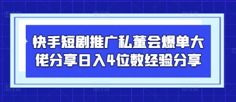 快手短剧推广私董会爆单大佬分享日入4位数经验分享-源创智汇网