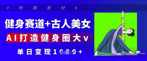 健身赛道+古人美女，AI打造健身圈大v，单日变现多张-源创智汇网