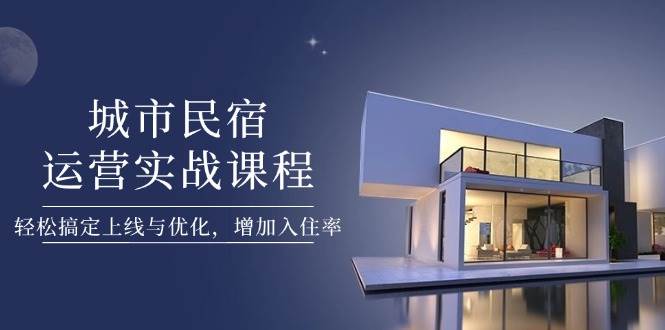 城市民宿运营实战课程，轻松搞定上线与优化，增加入住率-源创智汇网