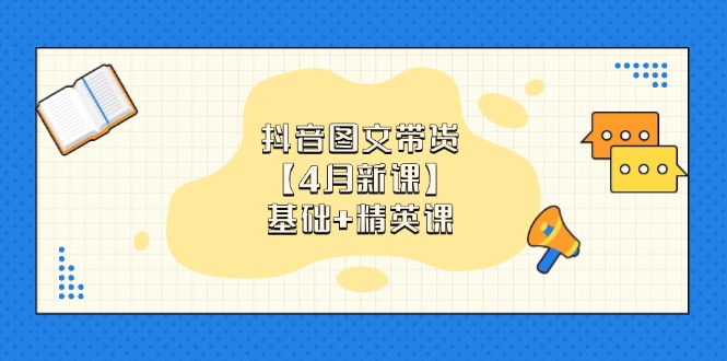 抖音图文带货【4月新课】基础+精英课：0基础小白必学 掌握各赛道带货技巧-源创智汇网