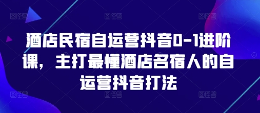 酒店民宿自运营抖音0-1进阶课，主打最懂酒店名宿人的自运营抖音打法-源创智汇网