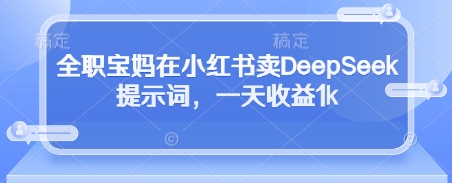 全职宝妈在小红书卖DeepSeek提示词，一天收益1k-源创智汇网