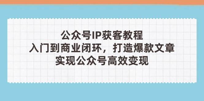 公众号IP获客教程(第3期)，从入门到商业闭环，打造爆款文章，实现公众号高效变现-源创智汇网
