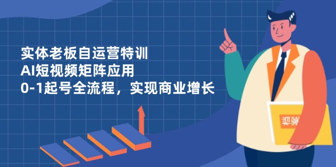 实体老板自运营特训，AI短视频矩阵应用，0-1起号全流程，实现商业增长-源创智汇网