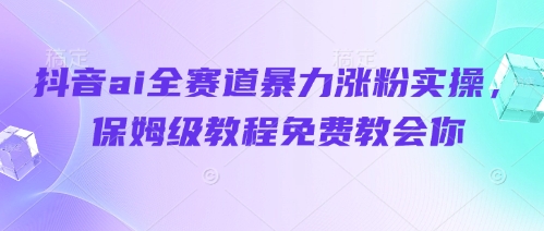 抖音ai全赛道暴力涨粉实操，保姆级教程免费教会你-源创智汇网