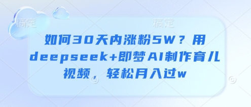 如何30天内涨粉5W？用deepseek+即梦AI制作育儿视频，轻松月入过w-源创智汇网