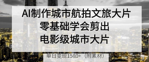 AI制作城市航拍文旅大片，零基础学会剪出电影级城市大片，单日变现多张-源创智汇网