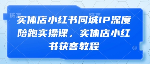实体店小红书同城IP深度陪跑实操课，实体店小红书获客教程-源创智汇网