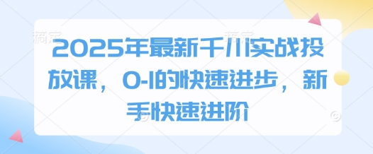2025年最新千川实战投放课，0-1的快速进步，新手快速进阶-源创智汇网