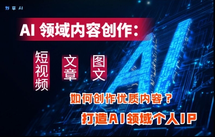 AI领域内容创作：高效创作短视频、文章、图文三大板块内容，打造AI领域个人IP-源创智汇网