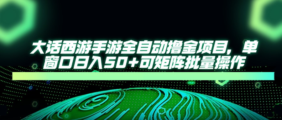 大话西游手游全自动撸金项目，单窗口日入50+可矩阵批量操作-源创智汇网